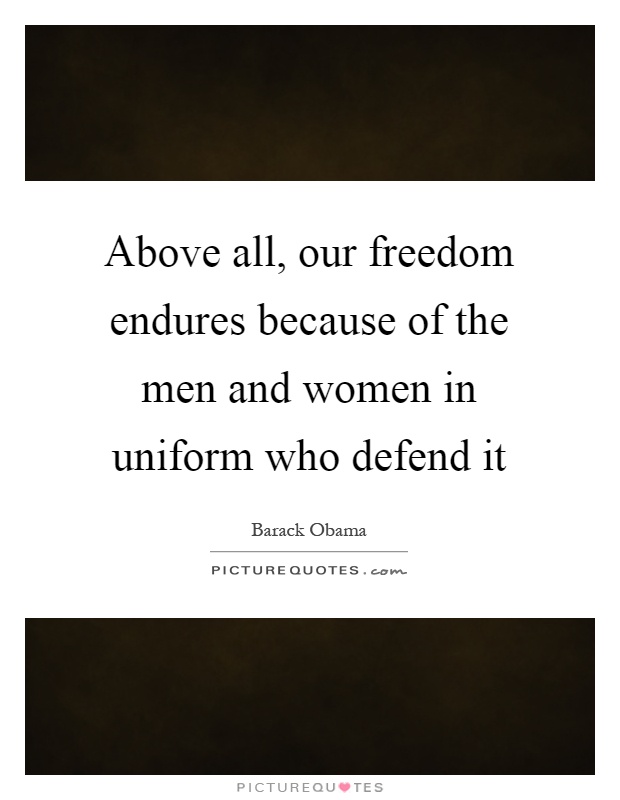 Above all, our freedom endures because of the men and women in uniform who defend it Picture Quote #1