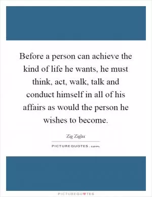 Before a person can achieve the kind of life he wants, he must think, act, walk, talk and conduct himself in all of his affairs as would the person he wishes to become Picture Quote #1