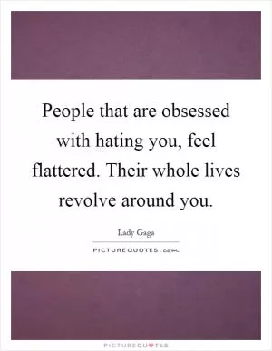 People that are obsessed with hating you, feel flattered. Their whole lives revolve around you Picture Quote #1