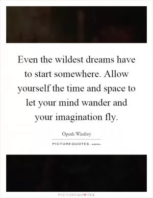 Even the wildest dreams have to start somewhere. Allow yourself the time and space to let your mind wander and your imagination fly Picture Quote #1
