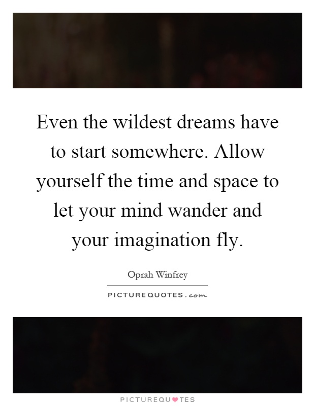 Even the wildest dreams have to start somewhere. Allow yourself the time and space to let your mind wander and your imagination fly Picture Quote #1