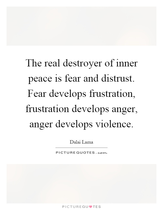 The real destroyer of inner peace is fear and distrust. Fear develops frustration, frustration develops anger, anger develops violence Picture Quote #1