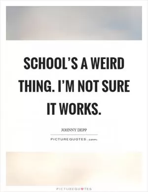 School’s a weird thing. I’m not sure it works Picture Quote #1