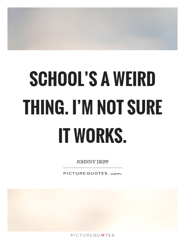 School's a weird thing. I'm not sure it works Picture Quote #1