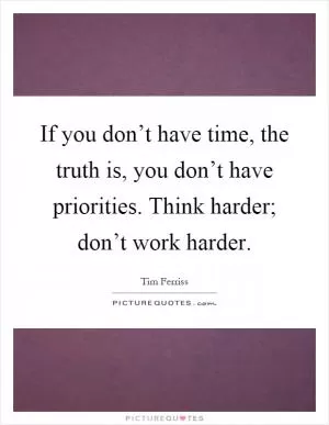 If you don’t have time, the truth is, you don’t have priorities. Think harder; don’t work harder Picture Quote #1