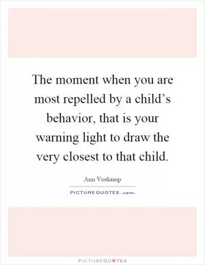 The moment when you are most repelled by a child’s behavior, that is your warning light to draw the very closest to that child Picture Quote #1