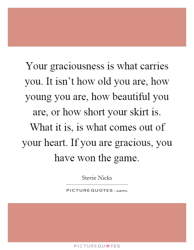 Your graciousness is what carries you. It isn't how old you are, how young you are, how beautiful you are, or how short your skirt is. What it is, is what comes out of your heart. If you are gracious, you have won the game Picture Quote #1