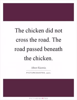 The chicken did not cross the road. The road passed beneath the chicken Picture Quote #1