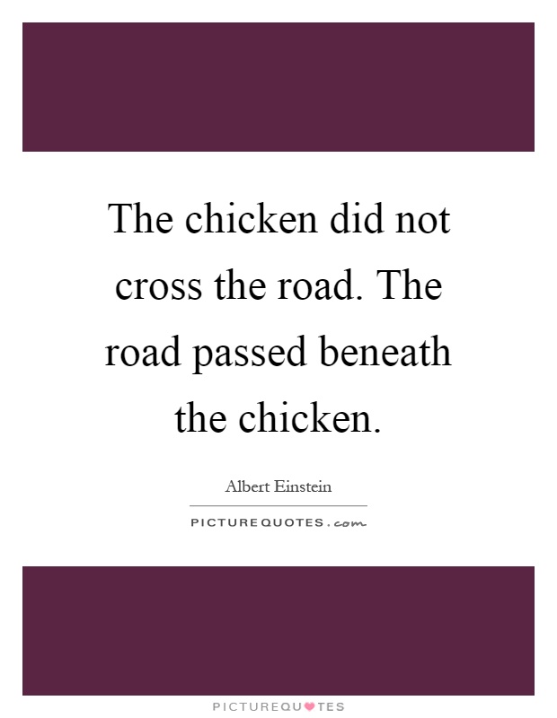 The chicken did not cross the road. The road passed beneath the chicken Picture Quote #1