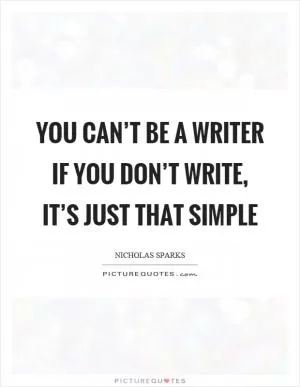 You can’t be a writer if you don’t write, it’s just that simple Picture Quote #1