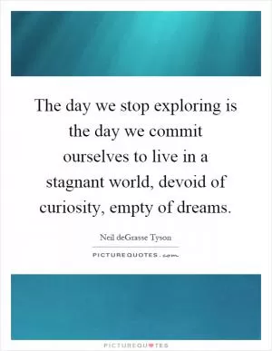 The day we stop exploring is the day we commit ourselves to live in a stagnant world, devoid of curiosity, empty of dreams Picture Quote #1