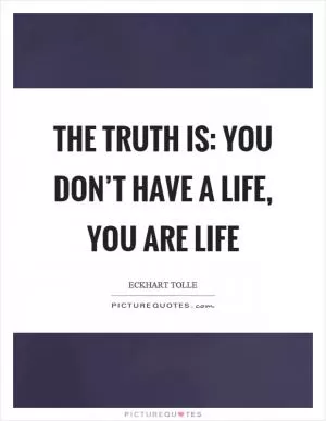 The truth is: you don’t have a life, you are life Picture Quote #1