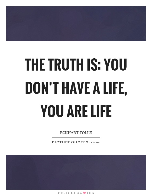 The truth is: you don't have a life, you are life Picture Quote #1