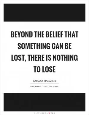 Beyond the belief that something can be lost, there is nothing to lose Picture Quote #1