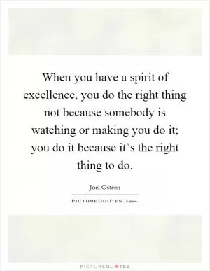 When you have a spirit of excellence, you do the right thing not because somebody is watching or making you do it; you do it because it’s the right thing to do Picture Quote #1