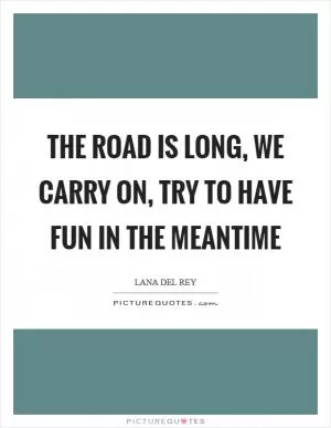 The road is long, we carry on, try to have fun in the meantime Picture Quote #1