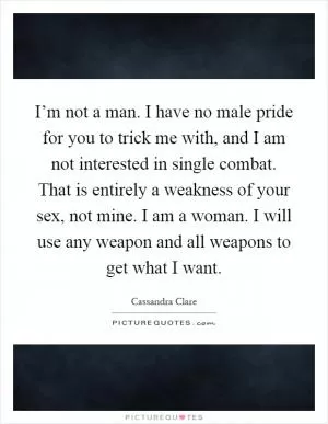 I’m not a man. I have no male pride for you to trick me with, and I am not interested in single combat. That is entirely a weakness of your sex, not mine. I am a woman. I will use any weapon and all weapons to get what I want Picture Quote #1