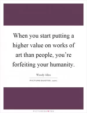 When you start putting a higher value on works of art than people, you’re forfeiting your humanity Picture Quote #1
