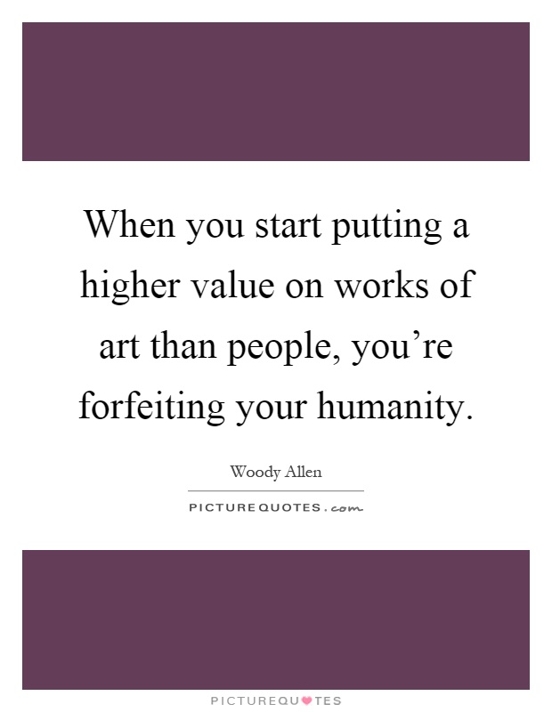 When you start putting a higher value on works of art than people, you're forfeiting your humanity Picture Quote #1