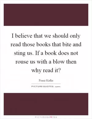 I believe that we should only read those books that bite and sting us. If a book does not rouse us with a blow then why read it? Picture Quote #1
