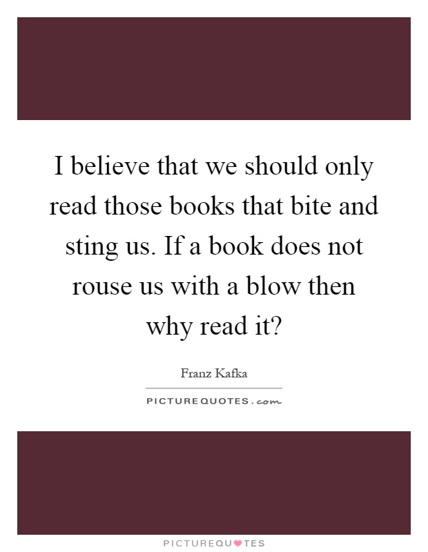 I believe that we should only read those books that bite and sting us. If a book does not rouse us with a blow then why read it? Picture Quote #1