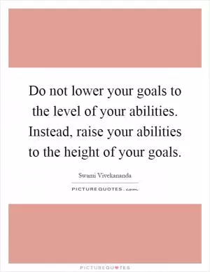 Do not lower your goals to the level of your abilities. Instead, raise your abilities to the height of your goals Picture Quote #1