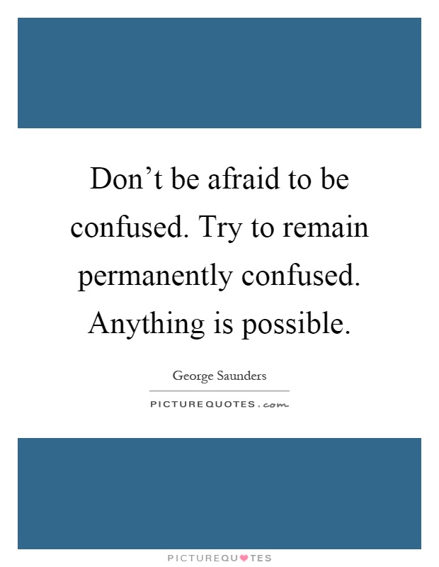 Don't be afraid to be confused. Try to remain permanently confused. Anything is possible Picture Quote #1