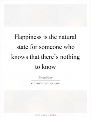 Happiness is the natural state for someone who knows that there’s nothing to know Picture Quote #1