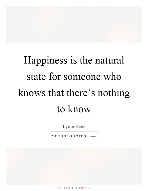 Happiness is the natural state for someone who knows that there's nothing to know Picture Quote #1