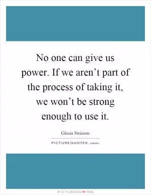 No one can give us power. If we aren’t part of the process of taking it, we won’t be strong enough to use it Picture Quote #1
