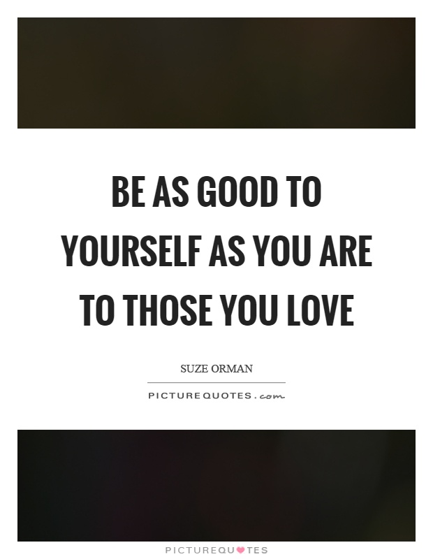 Be as good to yourself as you are to those you love Picture Quote #1