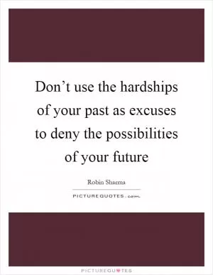 Don’t use the hardships of your past as excuses to deny the possibilities of your future Picture Quote #1