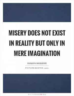 Misery does not exist in reality but only in mere imagination Picture Quote #1