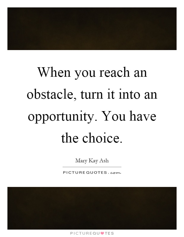 When you reach an obstacle, turn it into an opportunity. You have the choice Picture Quote #1