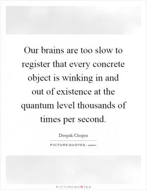 Our brains are too slow to register that every concrete object is winking in and out of existence at the quantum level thousands of times per second Picture Quote #1