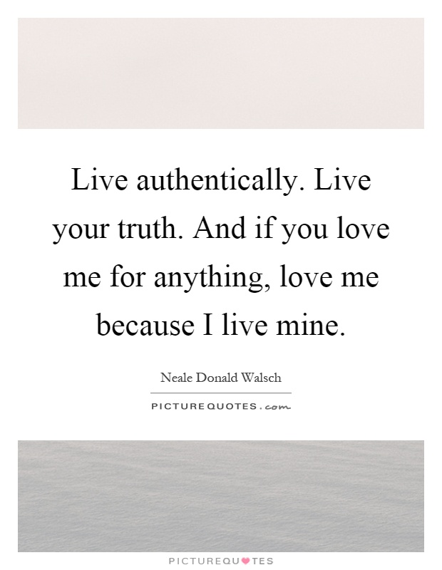 Live authentically. Live your truth. And if you love me for anything, love me because I live mine Picture Quote #1