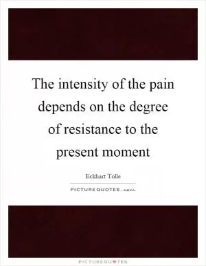 The intensity of the pain depends on the degree of resistance to the present moment Picture Quote #1