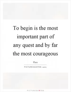 To begin is the most important part of any quest and by far the most courageous Picture Quote #1