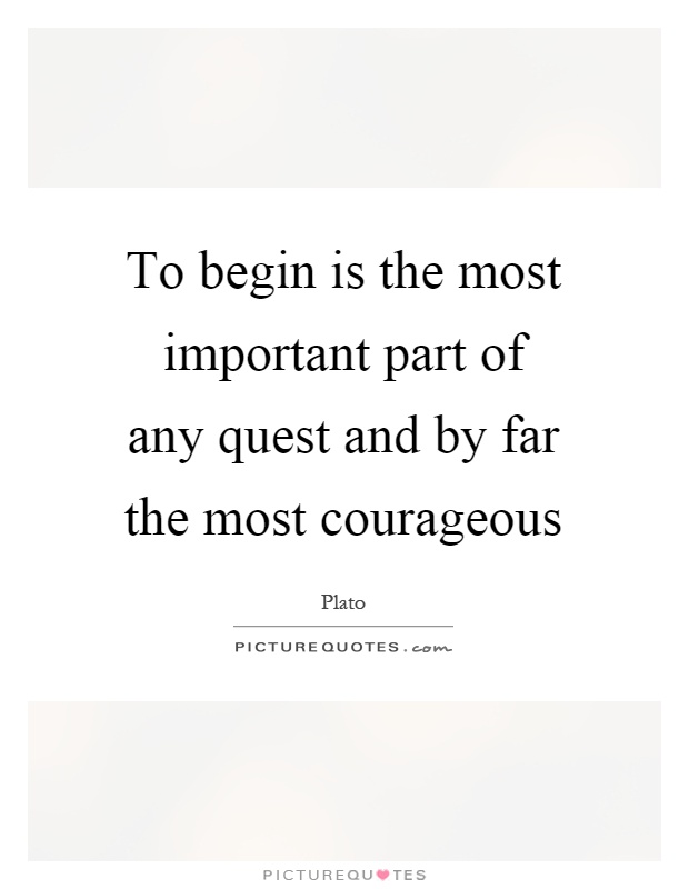 To begin is the most important part of any quest and by far the most courageous Picture Quote #1