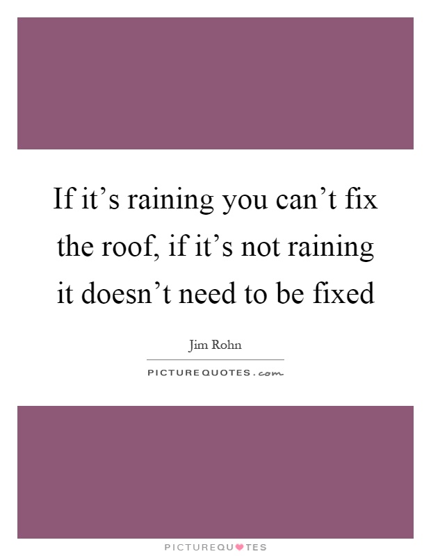 If it's raining you can't fix the roof, if it's not raining it doesn't need to be fixed Picture Quote #1