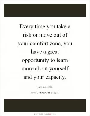 Every time you take a risk or move out of your comfort zone, you have a great opportunity to learn more about yourself and your capacity Picture Quote #1