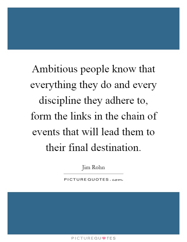 Ambitious people know that everything they do and every discipline they adhere to, form the links in the chain of events that will lead them to their final destination Picture Quote #1