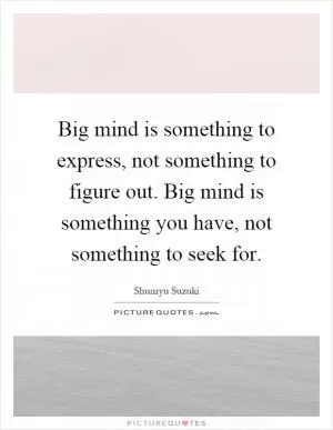 Big mind is something to express, not something to figure out. Big mind is something you have, not something to seek for Picture Quote #1