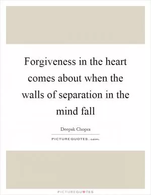 Forgiveness in the heart comes about when the walls of separation in the mind fall Picture Quote #1