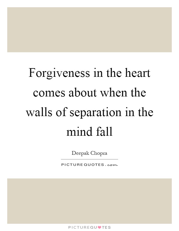 Forgiveness in the heart comes about when the walls of separation in the mind fall Picture Quote #1