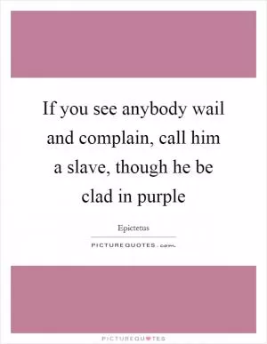 If you see anybody wail and complain, call him a slave, though he be clad in purple Picture Quote #1