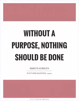 Without a purpose, nothing should be done Picture Quote #1
