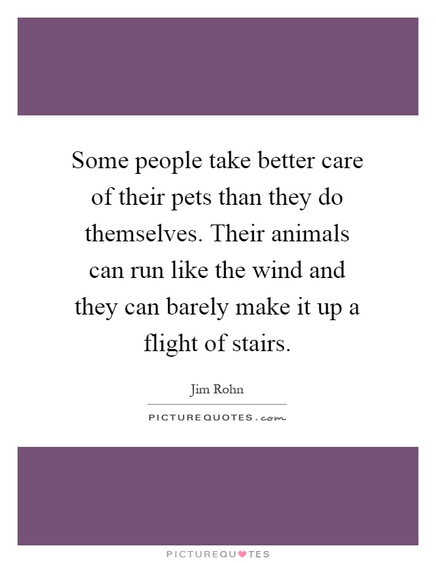 Some people take better care of their pets than they do themselves. Their animals can run like the wind and they can barely make it up a flight of stairs Picture Quote #1