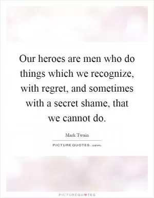 Our heroes are men who do things which we recognize, with regret, and sometimes with a secret shame, that we cannot do Picture Quote #1