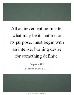 All achievement, no matter what may be its nature, or its purpose, must begin with an intense, burning desire for something definite Picture Quote #1